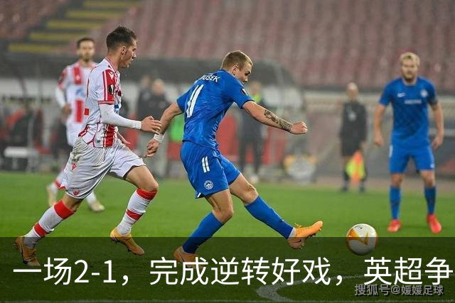 一场2-1，完成逆转好戏，英超争四格局大乱：利物浦只落后切尔西1分