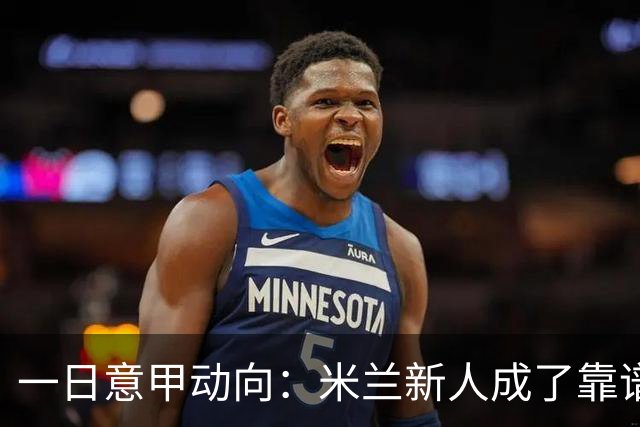 一日意甲动向：米兰新人成了靠谱小明星，击败国米之人是米兰粉丝