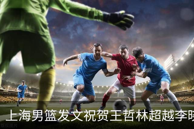上海男篮发文祝贺王哲林超越李晓旭 CBA历史篮板榜升至第三位！