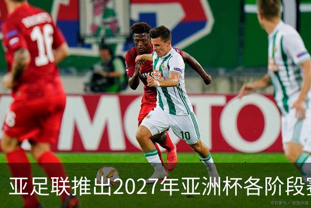 亚足联推出2027年亚洲杯各阶段赛事开球时间点，仅适用于赛事如期举办