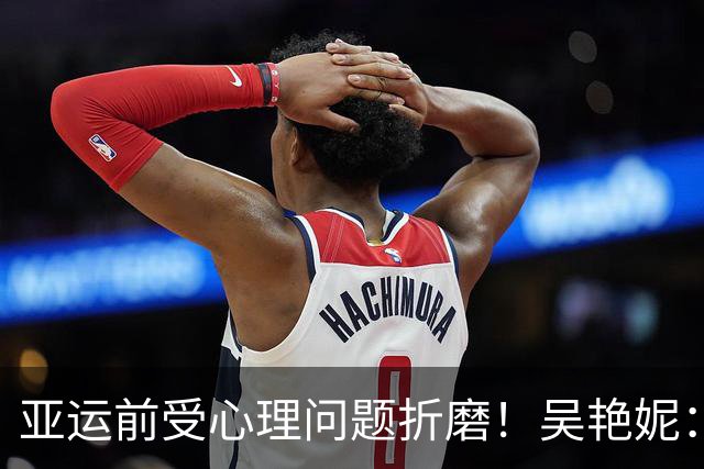 亚运前受心理问题折磨！吴艳妮：训练曾达到12秒6强度，连续一个星期看心理老师