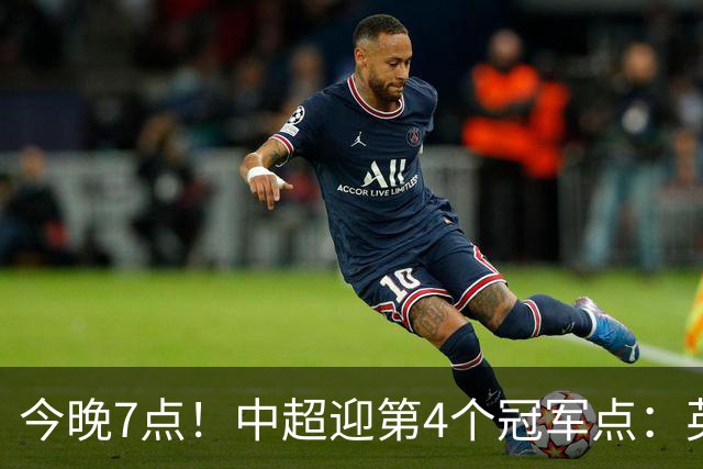 今晚7点！中超迎第4个冠军点：英博主场不胜新鹏城=蓉城提前夺冠