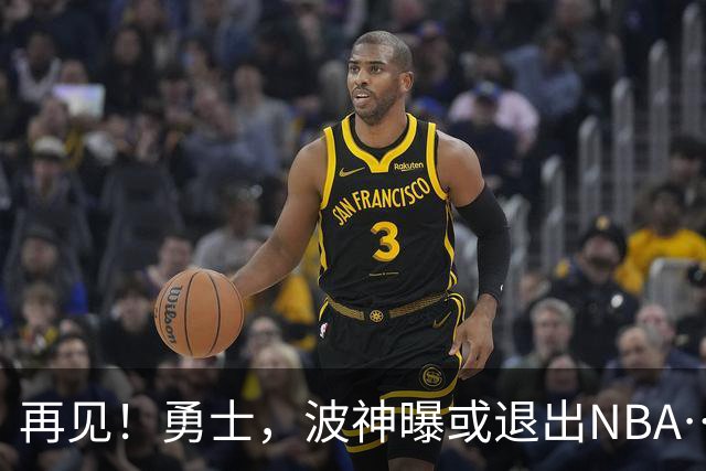 再见！勇士，波神曝或退出NBA……