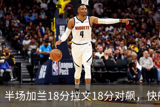 半场加兰18分拉文18分对飙，快船领先国王7分