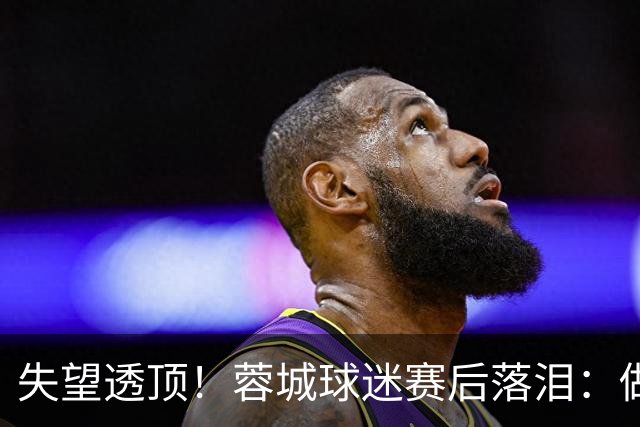 失望透顶！蓉城球迷赛后落泪：做成都蓉城球迷太难了