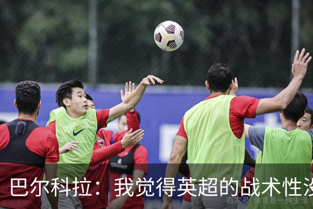 巴尔科拉：我觉得英超的战术性没那么强，场上的变化也更少