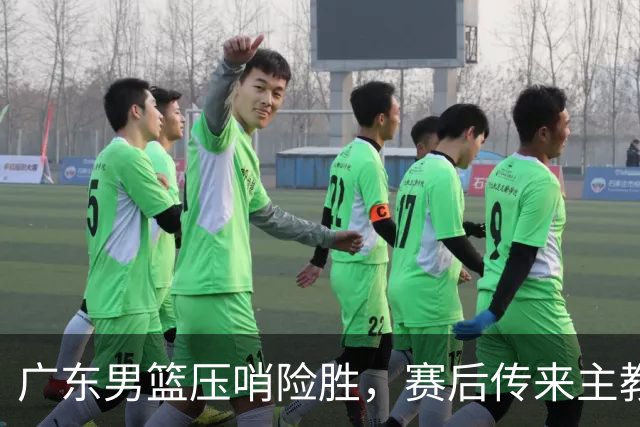 广东男篮压哨险胜，赛后传来主教练的最新消息，胡明轩的话很实在