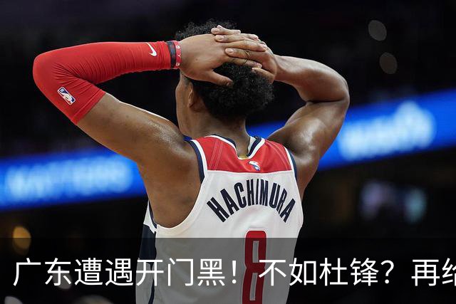 广东遭遇开门黑！不如杜锋？再给新教练一点时间吧