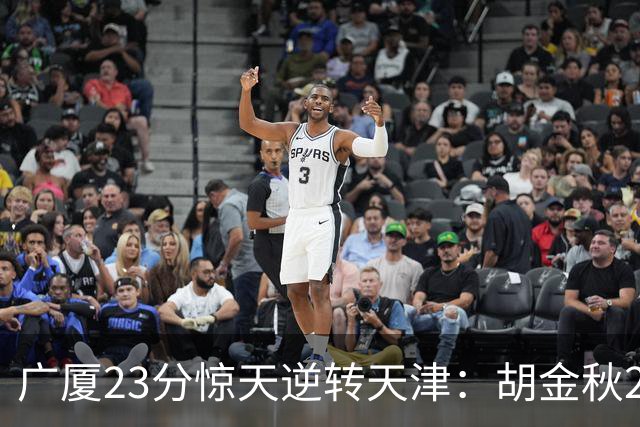 广厦23分惊天逆转天津：胡金秋21+7 威尔斯27+6蒋祺禹23分