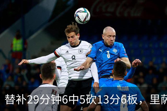替补29分钟6中5砍13分6板，里萨谢正负值+16