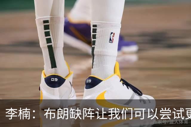 李楠：布朗缺阵让我们可以尝试更多阵容搭配 全华班也是被逼的