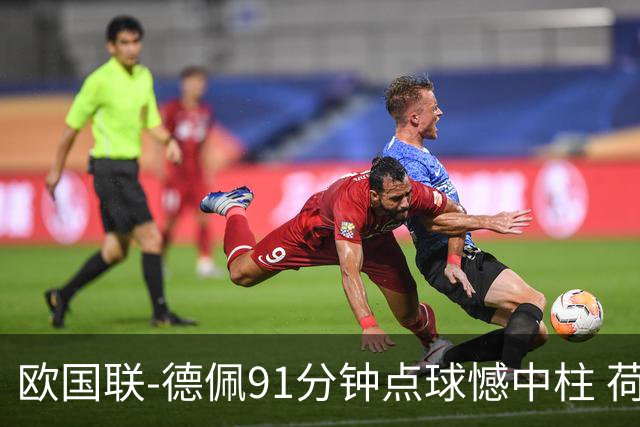 欧国联-德佩91分钟点球憾中柱 荷兰2球落后2-2平