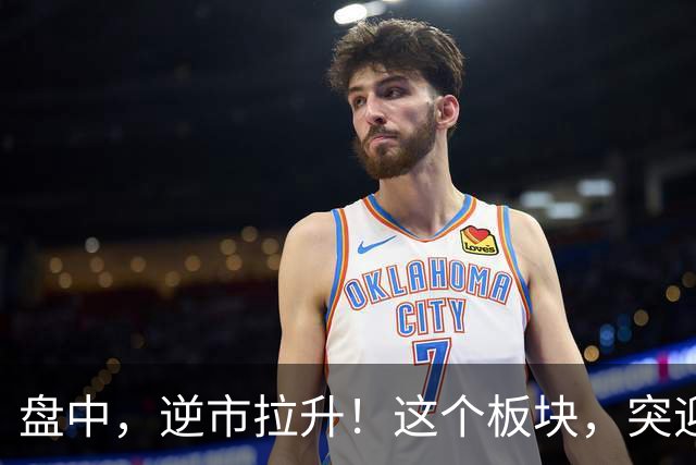 盘中，逆市拉升！这个板块，突迎利好