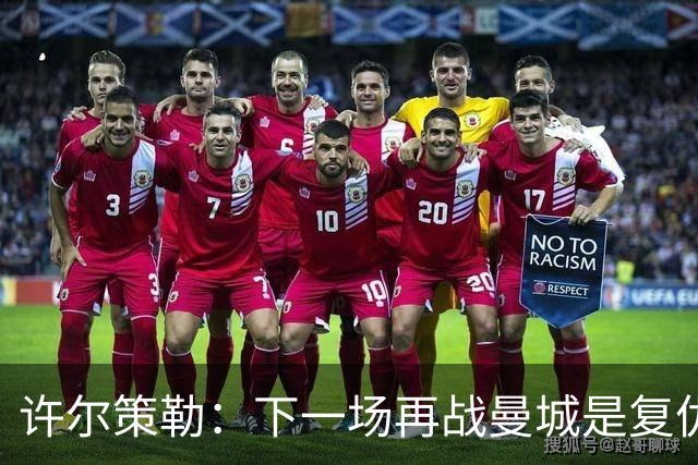 许尔策勒：下一场再战曼城是复仇的好机会，我们会全力以赴