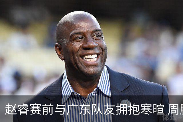 赵睿赛前与广东队友拥抱寒暄 周鹏明确表态即将退役