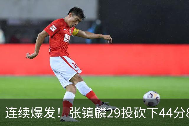 连续爆发！张镇麟29投砍下44分8板，2战杀疯了，郭士强该让他重返国家队