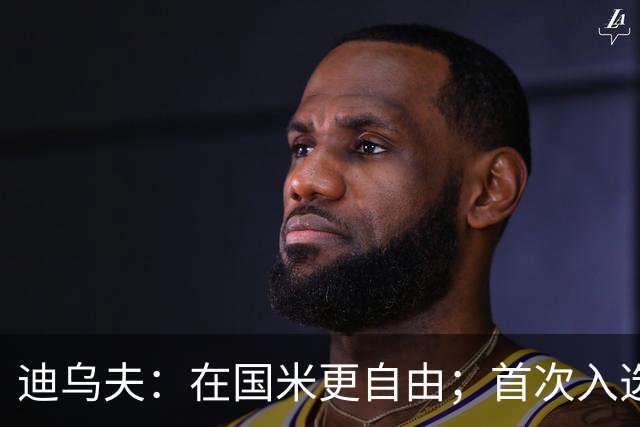 迪乌夫：在国米更自由；首次入选法国队像做梦