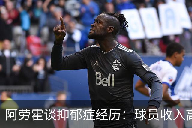 阿劳霍谈抑郁症经历：球员收入高，不代表就不会遭受痛苦