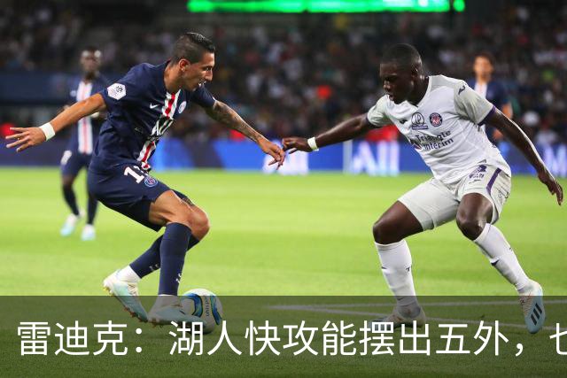 雷迪克：湖人快攻能摆出五外，也能让马穆在篮下打错位