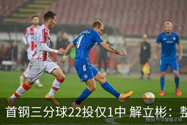 首钢三分球22投仅1中 解立彬：整个联赛都罕见