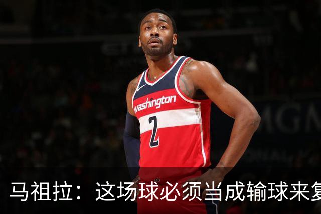 马祖拉：这场球必须当成输球来复盘，战术层面还得进步