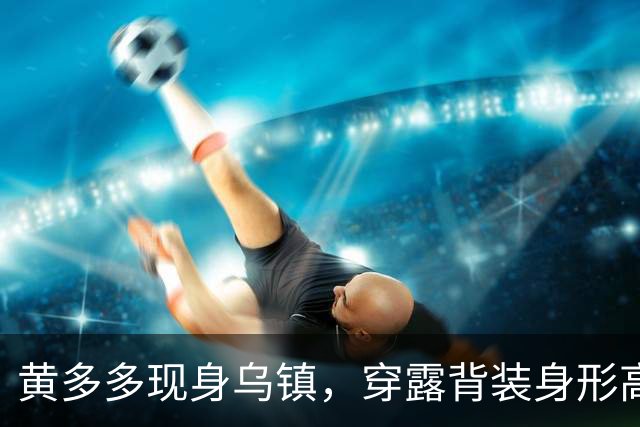 黄多多现身乌镇，穿露背装身形高挑，对路人冷脸对老外却全程堆笑