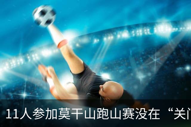 11人参加莫干山跑山赛没在“关门”时间内抵达终点，没有成绩也不能领物资，选择集体报警，赛事方：不会改变结果，赛事路程已因天气缩短