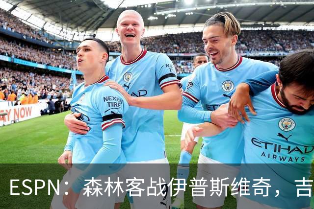 ESPN：森林客战伊普斯维奇，吉布斯-怀特将复出