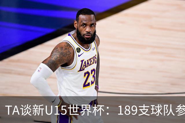 TA谈新U15世界杯：189支球队参加踢了900多场 有争议也有进步空间